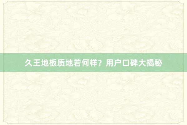 久王地板质地若何样？用户口碑大揭秘