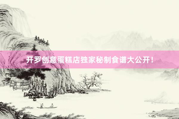 开罗创意蛋糕店独家秘制食谱大公开！