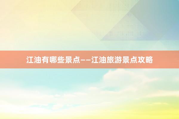 江油有哪些景点——江油旅游景点攻略