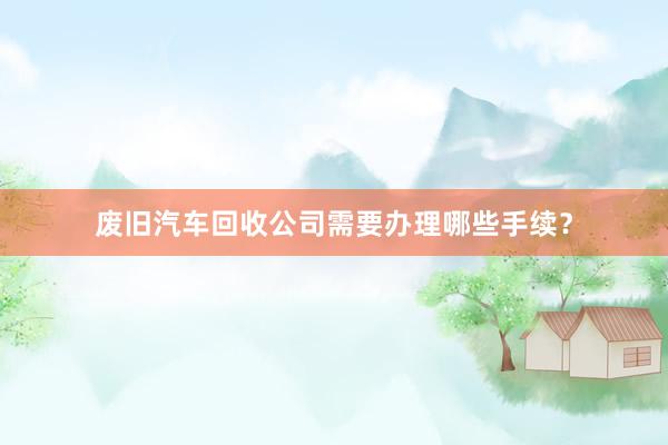 废旧汽车回收公司需要办理哪些手续？