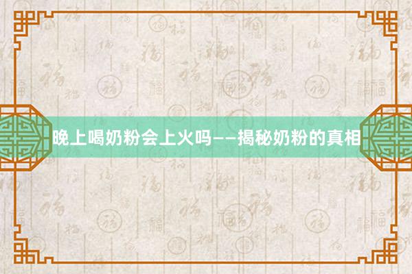 晚上喝奶粉会上火吗——揭秘奶粉的真相