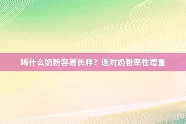 喝什么奶粉容易长胖？选对奶粉率性增重