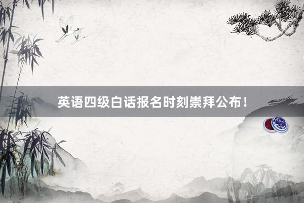 英语四级白话报名时刻崇拜公布！