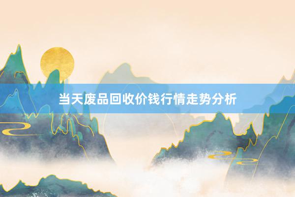 当天废品回收价钱行情走势分析