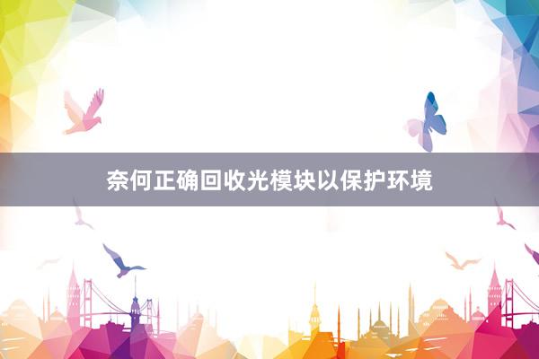 奈何正确回收光模块以保护环境