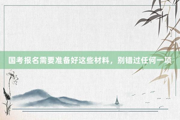 国考报名需要准备好这些材料，别错过任何一项