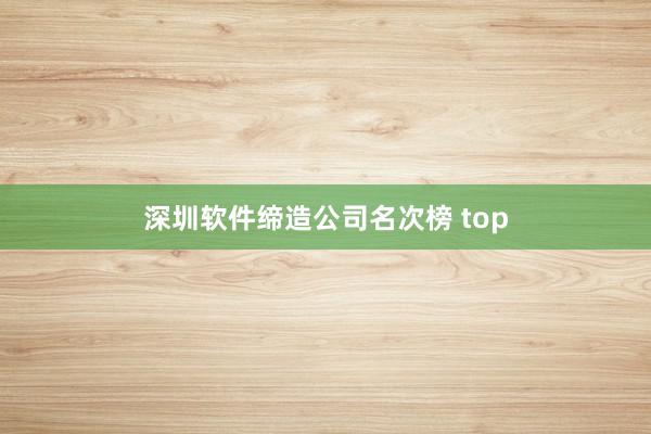 深圳软件缔造公司名次榜 top